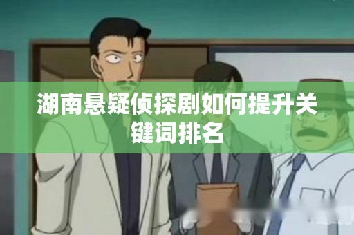 湖南悬疑侦探剧如何提升关键词排名