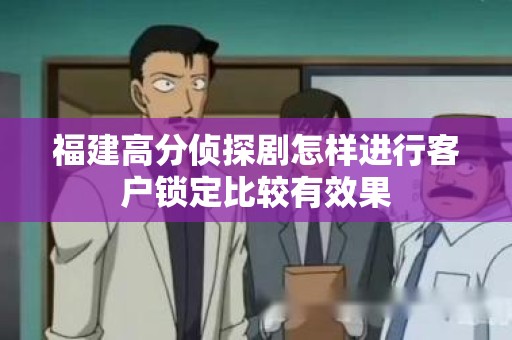 福建高分侦探剧怎样进行客户锁定比较有效果