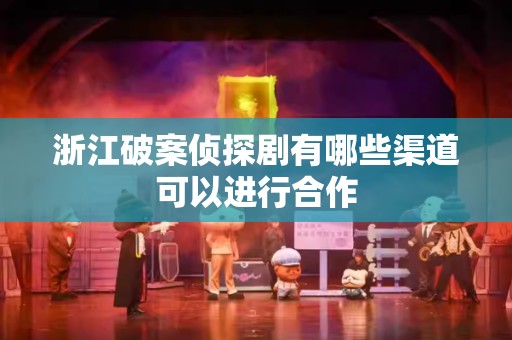 浙江破案侦探剧有哪些渠道可以进行合作