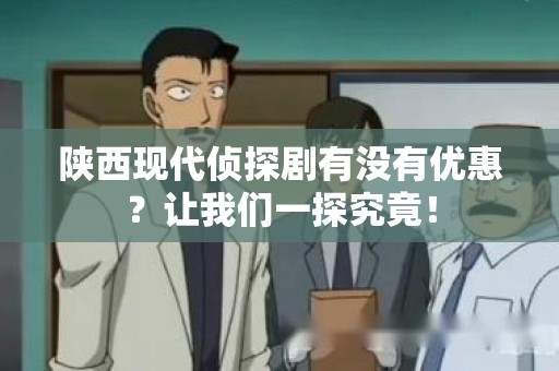 陕西现代侦探剧有没有优惠？让我们一探究竟！