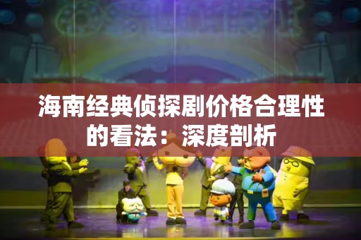 海南经典侦探剧价格合理性的看法：深度剖析