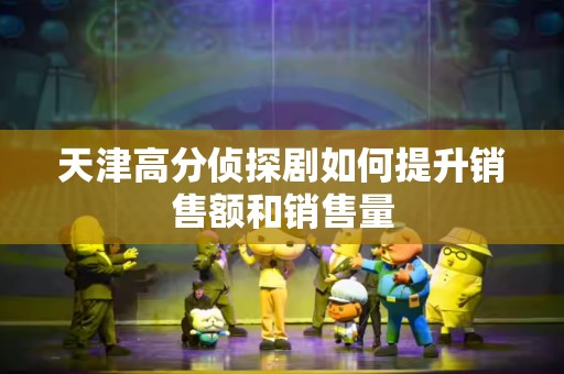 天津高分侦探剧如何提升销售额和销售量