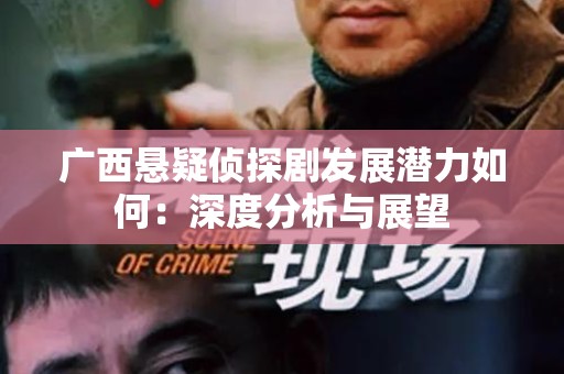 广西悬疑侦探剧发展潜力如何：深度分析与展望