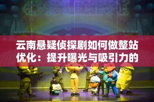 云南悬疑侦探剧如何做整站优化：提升曝光与吸引力的全面指南