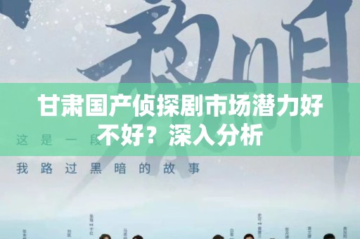 甘肃国产侦探剧市场潜力好不好？深入分析