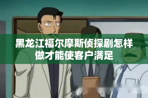 黑龙江福尔摩斯侦探剧怎样做才能使客户满足