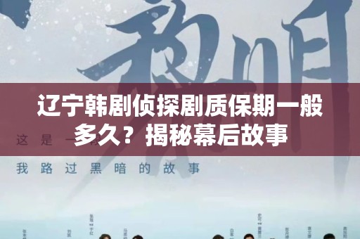 辽宁韩剧侦探剧质保期一般多久？揭秘幕后故事