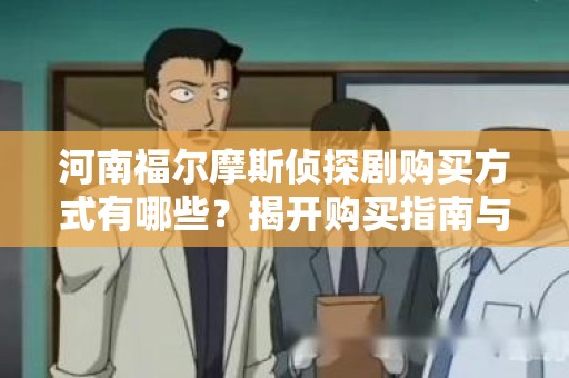 河南福尔摩斯侦探剧购买方式有哪些？揭开购买指南与技巧