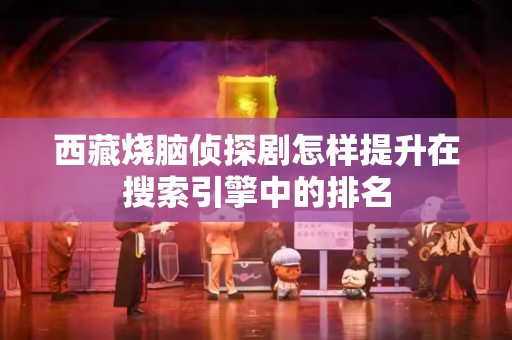 西藏烧脑侦探剧怎样提升在搜索引擎中的排名