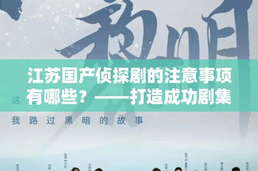 江苏国产侦探剧的注意事项有哪些？——打造成功剧集的关键要素