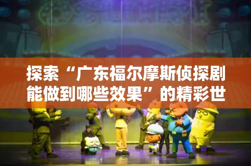 探索“广东福尔摩斯侦探剧能做到哪些效果”的精彩世界