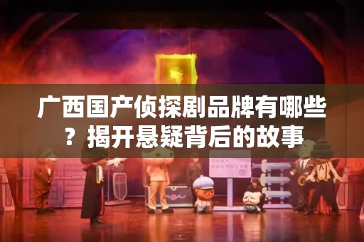 广西国产侦探剧品牌有哪些？揭开悬疑背后的故事