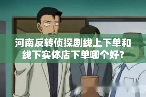 河南反转侦探剧线上下单和线下实体店下单哪个好？