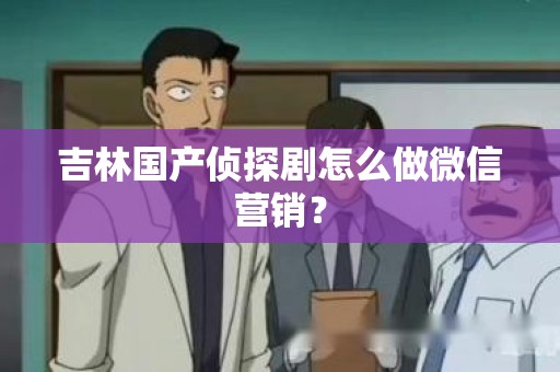 吉林国产侦探剧怎么做微信营销？