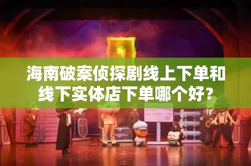 海南破案侦探剧线上下单和线下实体店下单哪个好？