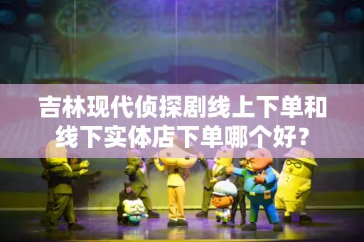 吉林现代侦探剧线上下单和线下实体店下单哪个好？