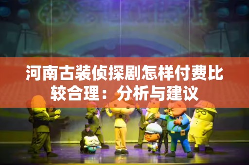 河南古装侦探剧怎样付费比较合理：分析与建议