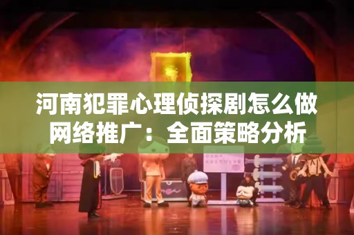 河南犯罪心理侦探剧怎么做网络推广：全面策略分析