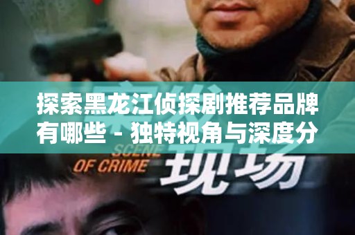 探索黑龙江侦探剧推荐品牌有哪些 - 独特视角与深度分析