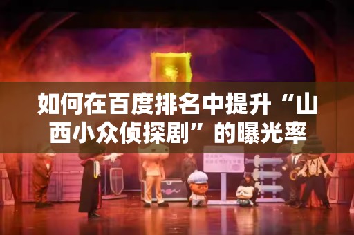 如何在百度排名中提升“山西小众侦探剧”的曝光率
