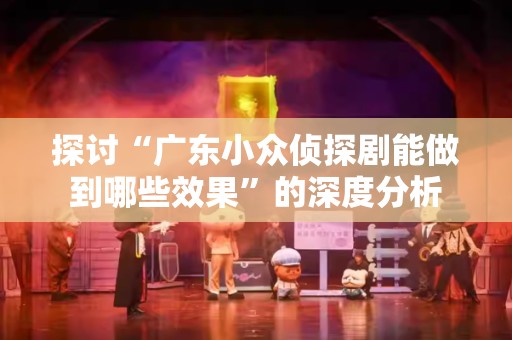 探讨“广东小众侦探剧能做到哪些效果”的深度分析