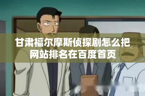 甘肃福尔摩斯侦探剧怎么把网站排名在百度首页