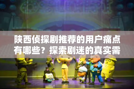 陕西侦探剧推荐的用户痛点有哪些？探索剧迷的真实需求