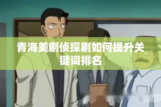 青海美剧侦探剧如何提升关键词排名