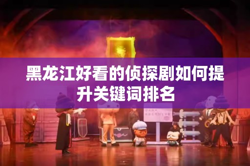 黑龙江好看的侦探剧如何提升关键词排名