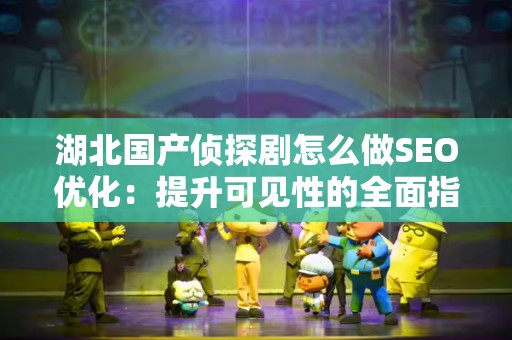 湖北国产侦探剧怎么做SEO优化：提升可见性的全面指南