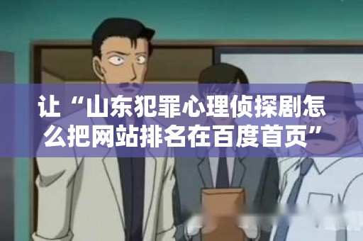 让“山东犯罪心理侦探剧怎么把网站排名在百度首页”成为搜索引擎的焦点！