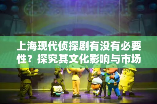 上海现代侦探剧有没有必要性？探究其文化影响与市场价值