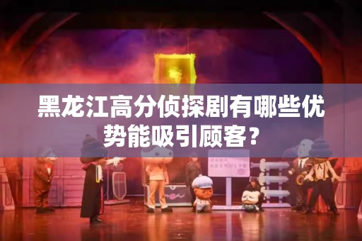 黑龙江高分侦探剧有哪些优势能吸引顾客？