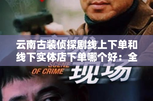 云南古装侦探剧线上下单和线下实体店下单哪个好：全面解析