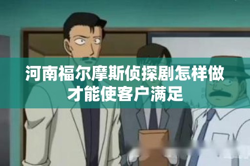 河南福尔摩斯侦探剧怎样做才能使客户满足