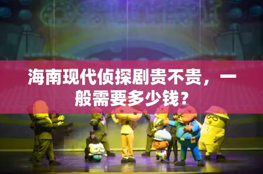 海南现代侦探剧贵不贵，一般需要多少钱？