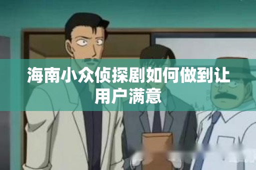 海南小众侦探剧如何做到让用户满意