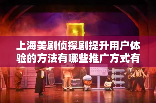 上海美剧侦探剧提升用户体验的方法有哪些推广方式有哪些