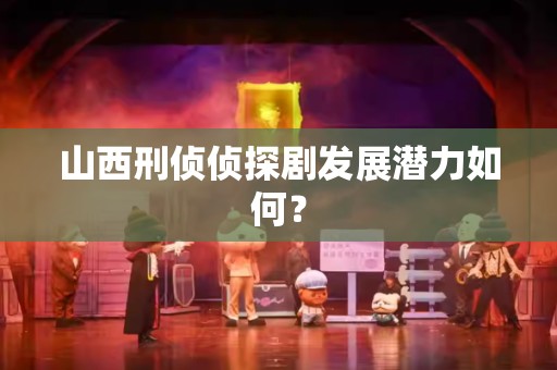 山西刑侦侦探剧发展潜力如何？