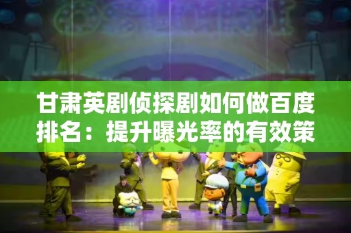 甘肃英剧侦探剧如何做百度排名：提升曝光率的有效策略