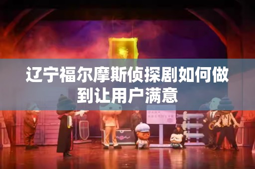 辽宁福尔摩斯侦探剧如何做到让用户满意