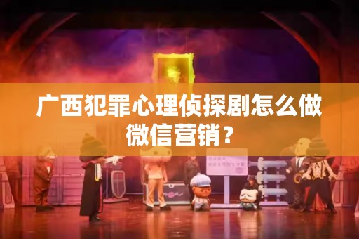 广西犯罪心理侦探剧怎么做微信营销？