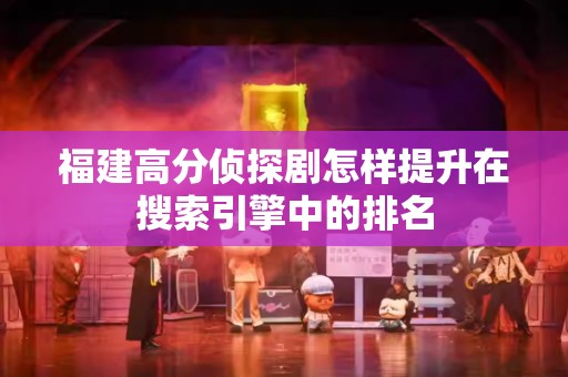 福建高分侦探剧怎样提升在搜索引擎中的排名