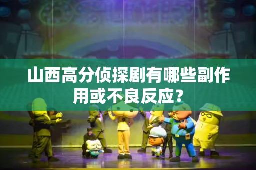 山西高分侦探剧有哪些副作用或不良反应？