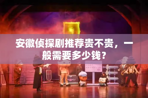 安徽侦探剧推荐贵不贵，一般需要多少钱？