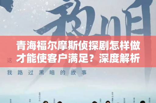 青海福尔摩斯侦探剧怎样做才能使客户满足？深度解析与实践指南