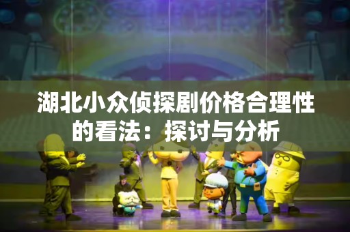 湖北小众侦探剧价格合理性的看法：探讨与分析