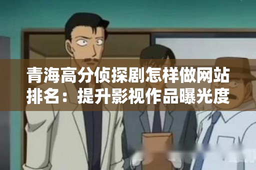 青海高分侦探剧怎样做网站排名：提升影视作品曝光度的策略