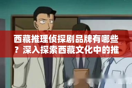 西藏推理侦探剧品牌有哪些？深入探索西藏文化中的推理与悬疑