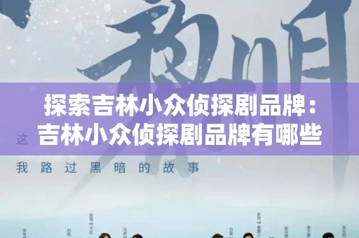 探索吉林小众侦探剧品牌：吉林小众侦探剧品牌有哪些